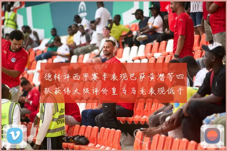 德转评西甲赛季表现巴萨黄潜等四队获伟大级评价皇马马竞表现低于预期