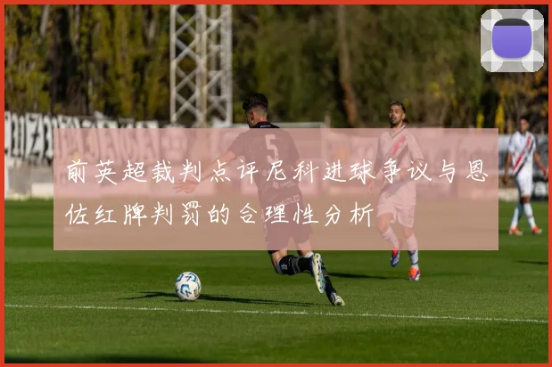 前英超裁判点评尼科进球争议与恩佐红牌判罚的合理性分析