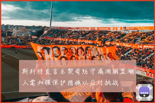 斯科特直言东契奇防守漏洞明显湖人需加强保护措施以应对挑战