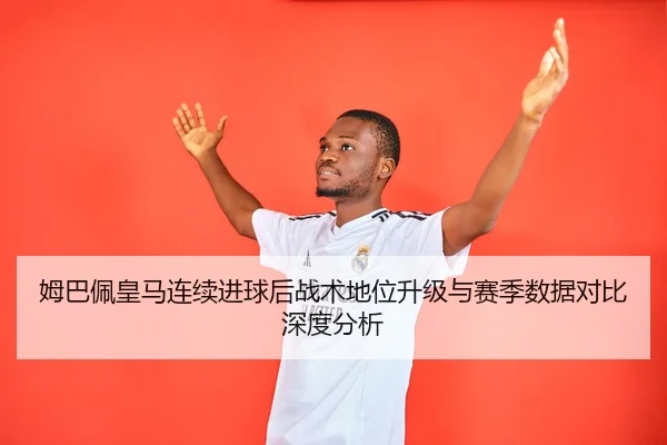 姆巴佩皇马连续进球后战术地位升级与赛季数据对比深度分析
